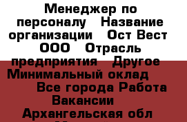 Менеджер по персоналу › Название организации ­ Ост-Вест, ООО › Отрасль предприятия ­ Другое › Минимальный оклад ­ 28 000 - Все города Работа » Вакансии   . Архангельская обл.,Мирный г.